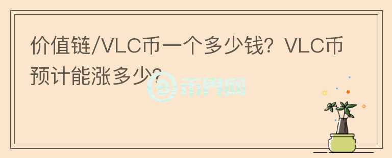 價值鏈/VLC幣一個多少錢？VLC幣預(yù)計能漲多少？