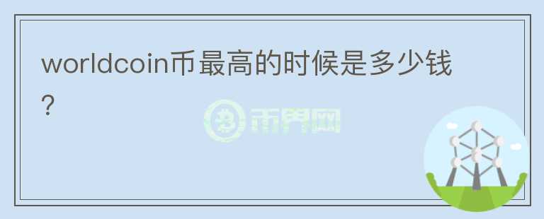 worldcoin幣最高的時(shí)候是多少錢？