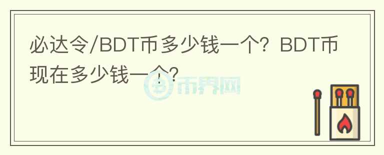 必達(dá)令/BDT幣多少錢(qián)一個(gè)？BDT幣現(xiàn)在多少錢(qián)一個(gè)？
