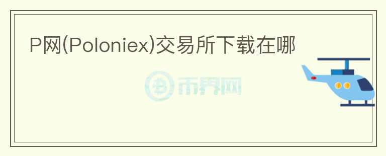 P網(wǎng)(Poloniex)交易所下載在哪
