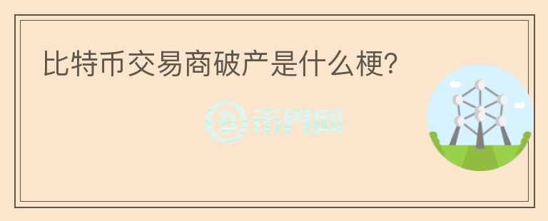 比特幣交易商破產(chǎn)是什么梗？