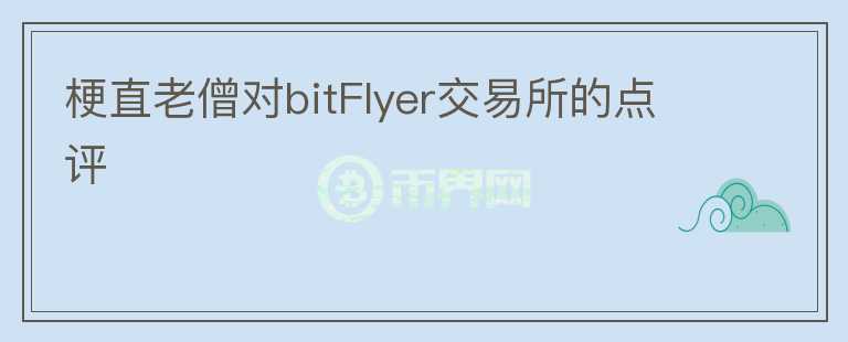 梗直老僧對(duì)bitFlyer交易所的點(diǎn)評(píng)