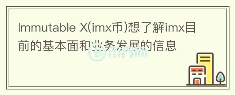 Immutable X(imx幣)想了解imx目前的基本面和業(yè)務(wù)發(fā)展的信息
