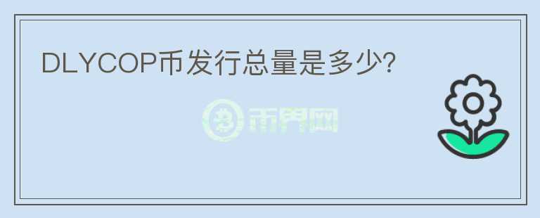 DLYCOP幣發(fā)行總量是多少？