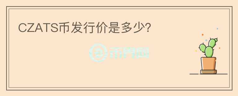 CZATS幣發(fā)行價是多少？