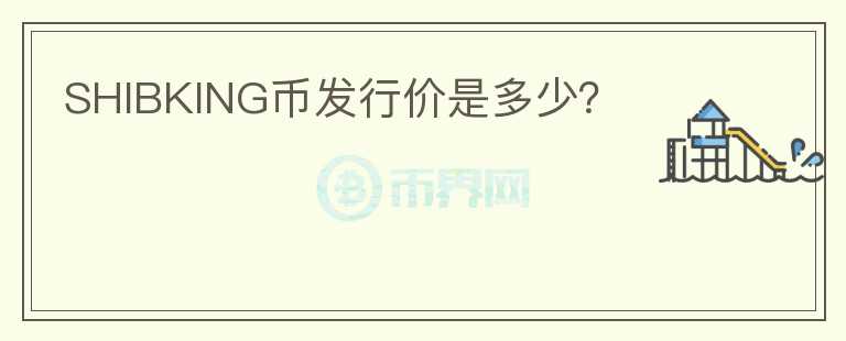 SHIBKING幣發(fā)行價(jià)是多少？