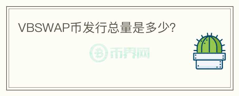 VBSWAP幣發(fā)行總量是多少？