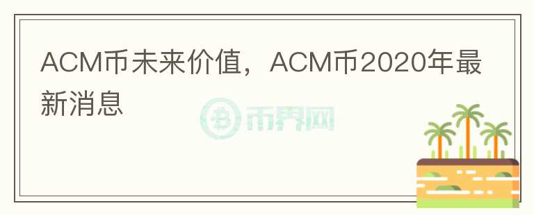 ACM幣未來價(jià)值，ACM幣2020年最新消息