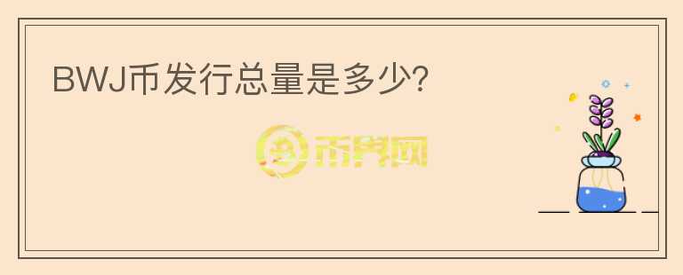 BWJ幣發(fā)行總量是多少？