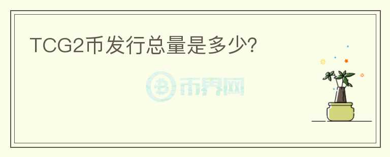 TCG2幣發(fā)行總量是多少？