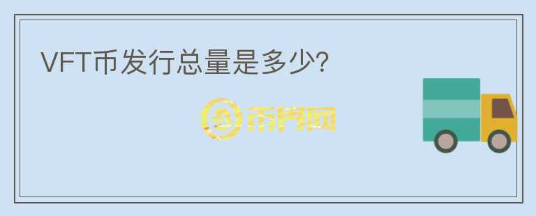 VFT幣發(fā)行總量是多少？