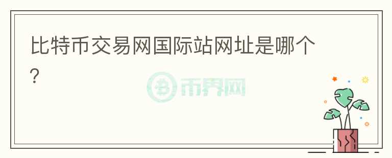 比特幣交易網(wǎng)國際站網(wǎng)址是哪個(gè)？