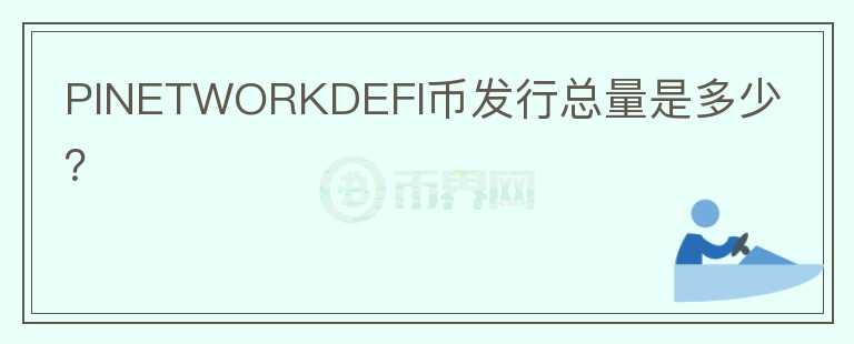 PINETWORKDEFI幣發(fā)行總量是多少？