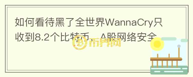 如何看待黑了全世界WannaCry只收到8.2個(gè)比特幣，A股網(wǎng)絡(luò)安全板塊卻大漲？