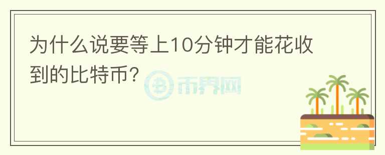 為什么說要等上10分鐘才能花收到的比特幣？