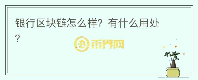 銀行區(qū)塊鏈怎么樣？有什么用處？