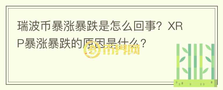 瑞波幣暴漲暴跌是怎么回事？XRP暴漲暴跌的原因是什么？