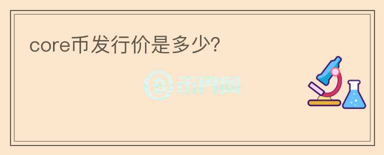core幣發(fā)行價(jià)是多少？