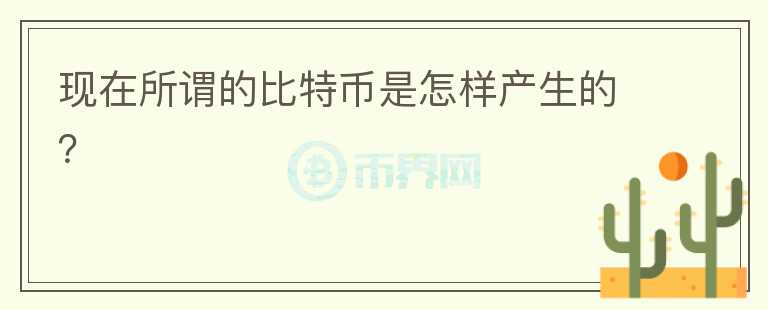 現(xiàn)在所謂的比特幣是怎樣產(chǎn)生的？