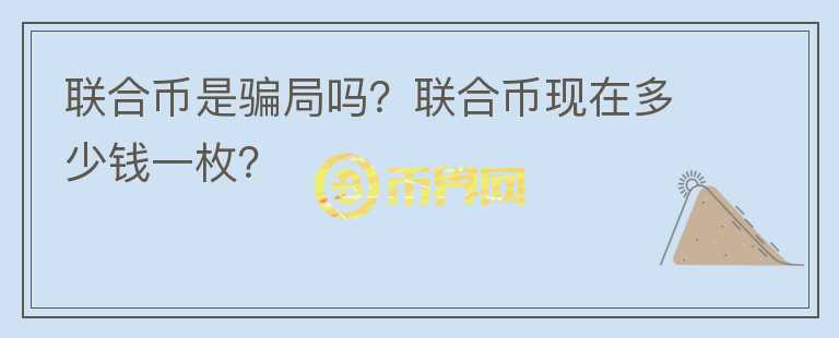 聯(lián)合幣是騙局嗎？聯(lián)合幣現(xiàn)在多少錢一枚？