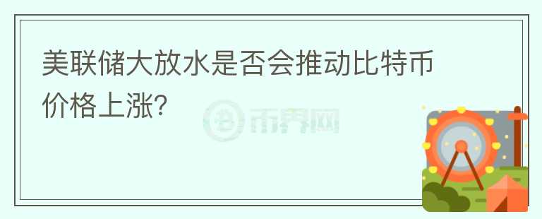 美聯(lián)儲(chǔ)大放水是否會(huì)推動(dòng)比特幣價(jià)格上漲？