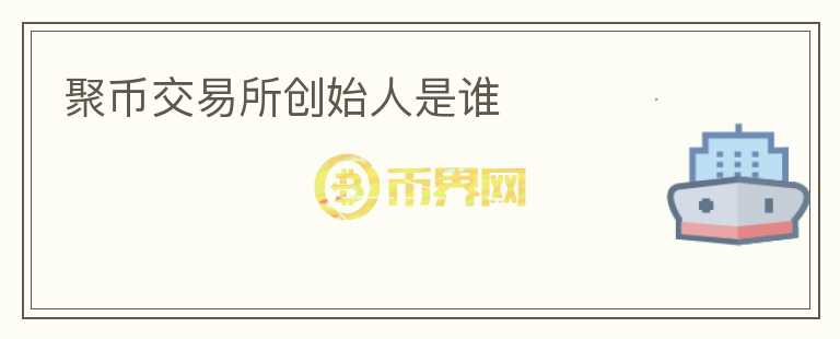 聚幣交易所創(chuàng)始人是誰