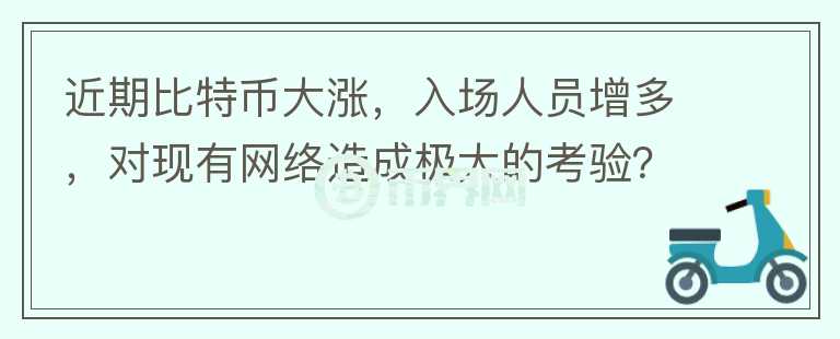 近期比特幣大漲，入場人員增多，對現(xiàn)有網(wǎng)絡(luò)造成極大的考驗(yàn)？