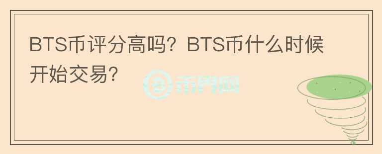 BTS幣評(píng)分高嗎？BTS幣什么時(shí)候開始交易？