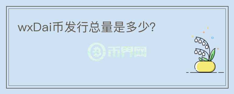 wxDai幣發(fā)行總量是多少？