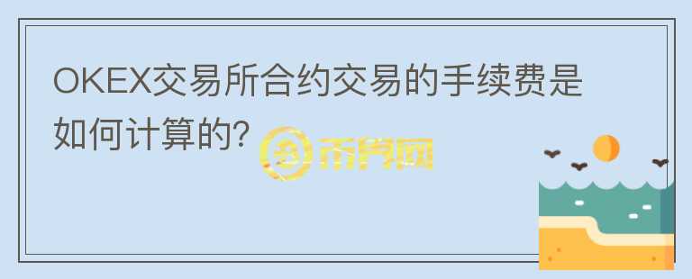 OKEX交易所合約交易的手續(xù)費(fèi)是如何計(jì)算的？