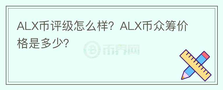 ALX幣評(píng)級(jí)怎么樣？ALX幣眾籌價(jià)格是多少？
